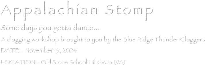Appalachian Stomp
Some days you gotta dance...
A clogging workshop brought to you by the Blue Ridge Thunder Cloggers
DATE - November  11, 2023
LOCATION - Old Stone School Hillsboro (VA)